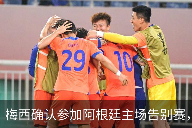 梅西确认参加阿根廷主场告别赛，迎接荣耀告别时刻