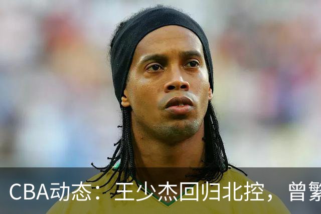 CBA动态：王少杰回归北控，曾繁日加盟江苏，北京男篮暂停范子铭交易